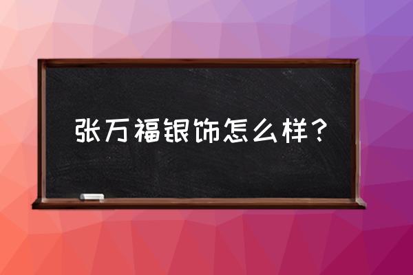 张万福娄底万豪店怎么样 张万福银饰怎么样？