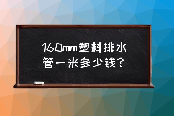 塑料管道一般多少钱一米 160mm塑料排水管一米多少钱？