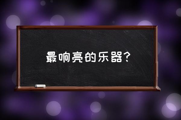 什么乐器的声音最激昂 最响亮的乐器？