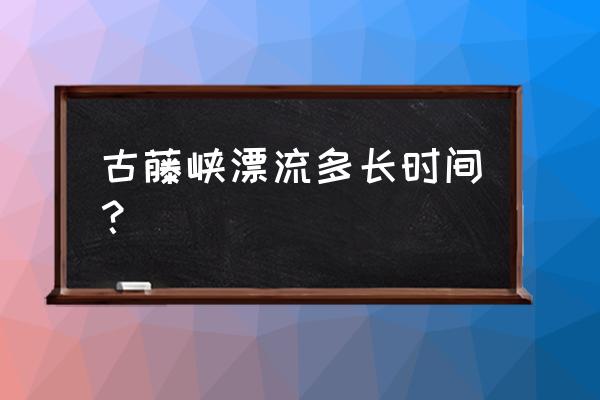 清远漂流漂多久的 古藤峡漂流多长时间？