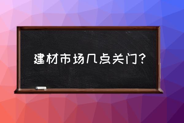 怀化武陵山建材市场属于哪个区 建材市场几点关门？