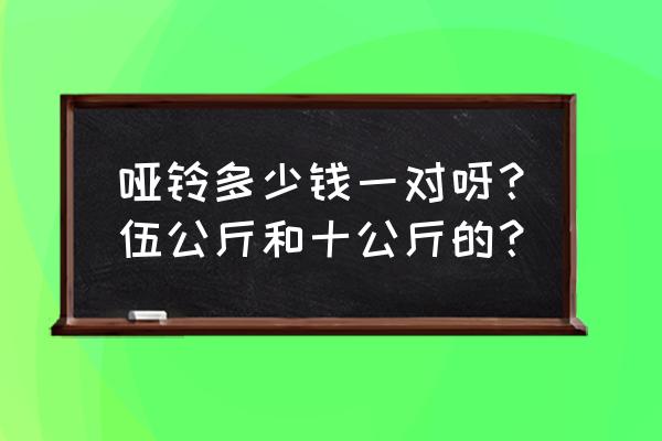 怎么找便宜的哑铃 哑铃多少钱一对呀？伍公斤和十公斤的？