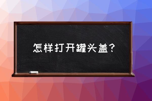 教你几个开罐头的小妙招 怎样打开罐头盖？