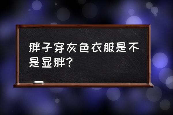 胖人适合穿阔版灰色外套吗 胖子穿灰色衣服是不是显胖？