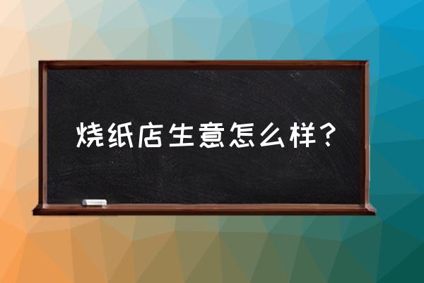 晋城福缘香蜡纸火店怎么样 烧纸店生意怎么样？