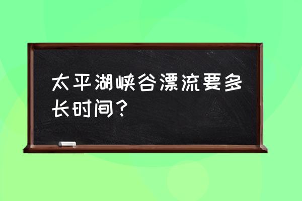 黄山区永丰乡峡谷漂流在哪 太平湖峡谷漂流要多长时间？