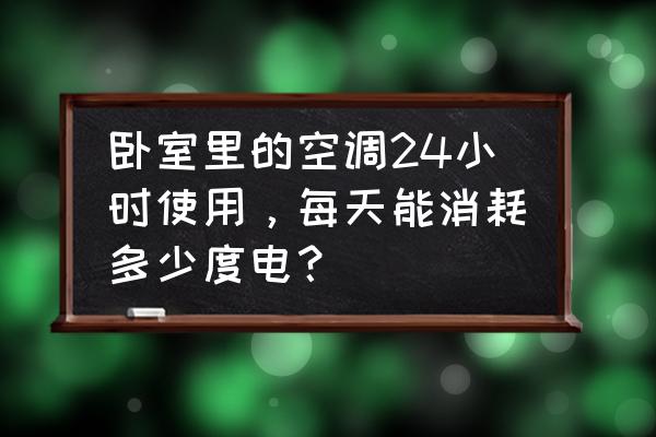 卧室空调24小时几度电 卧室里的空调24小时使用，每天能消耗多少度电？