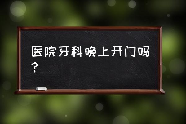 昆明晚上急诊有口腔科吗 医院牙科晚上开门吗？