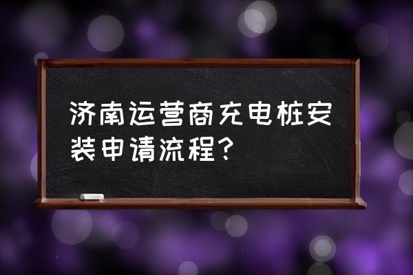 山东怎么申请充电桩 济南运营商充电桩安装申请流程？