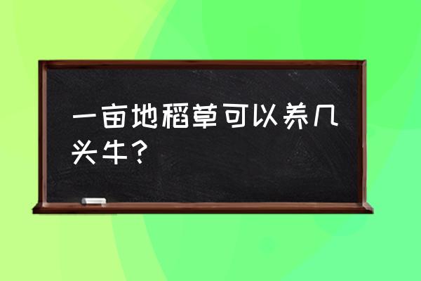 一亩草可以养牛多少头牛 一亩地稻草可以养几头牛？