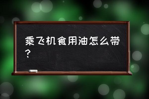 飞机托运能带食用油吗 乘飞机食用油怎么带？