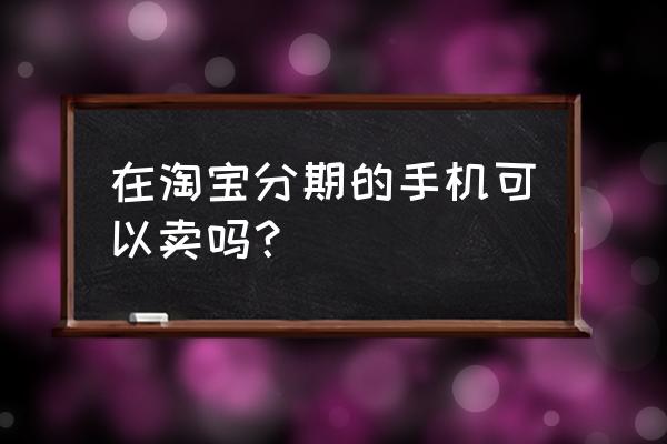 分期手机能卖了吗 在淘宝分期的手机可以卖吗？