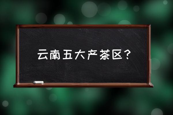 云南普洱有几个产区 云南五大产茶区？