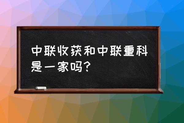 中联花生收获机厂家怎么联系 中联收获和中联重科是一家吗？