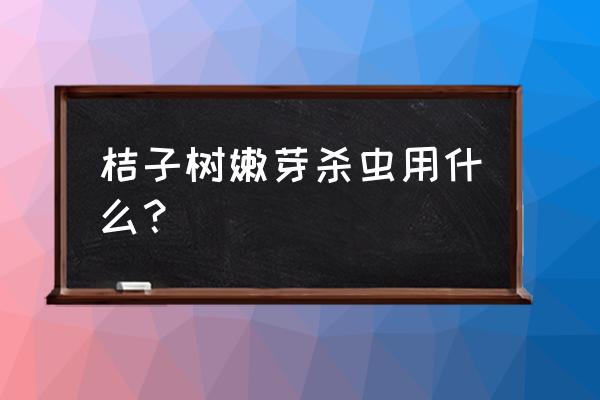 树苗嫩牙期打什么杀虫剂 桔子树嫩芽杀虫用什么？