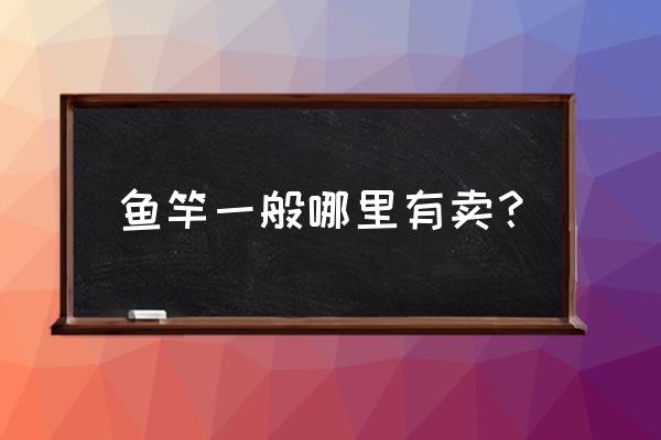 金州哪里批发鱼竿市场地址 鱼竿一般哪里有卖？