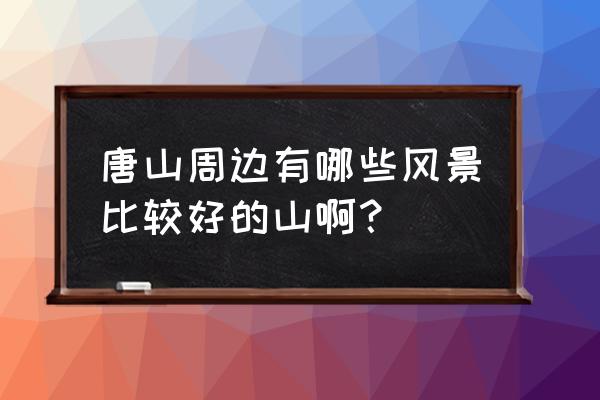 唐山周边爬山去哪里 唐山周边有哪些风景比较好的山啊？