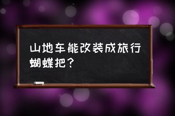 山地车自行车能换蝴蝶把吗 山地车能改装成旅行蝴蝶把？