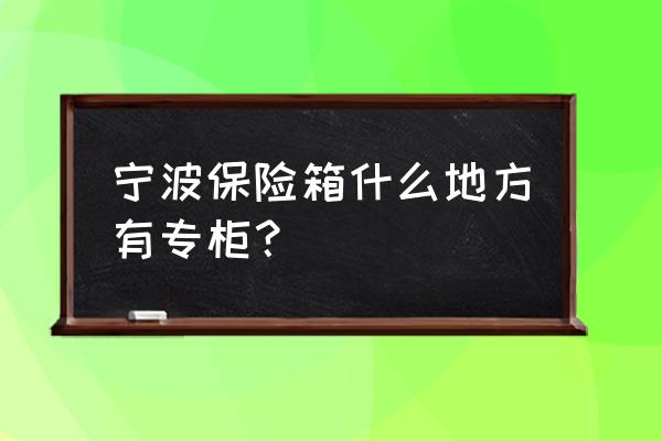 手机保管箱宁波哪里有卖 宁波保险箱什么地方有专柜？