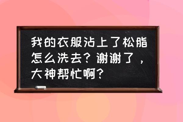 怎样去除衣服上的松树脂 我的衣服沾上了松脂怎么洗去？谢谢了，大神帮忙啊？