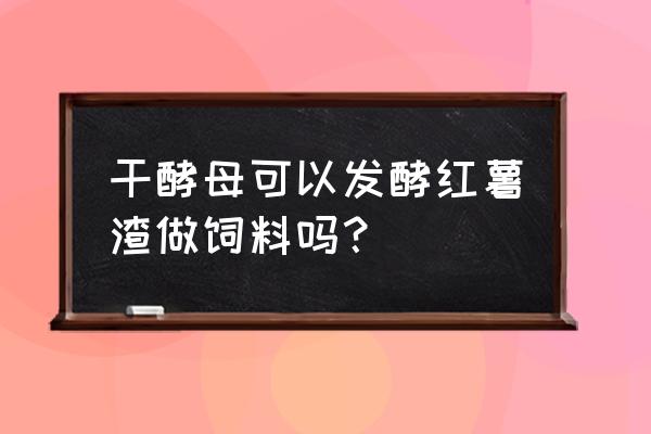 什么酵母粉用于饲料添加 干酵母可以发酵红薯渣做饲料吗？