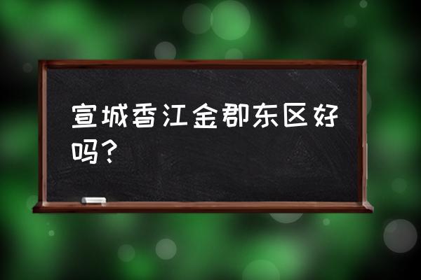 宣城香江金郡怎 宣城香江金郡东区好吗？