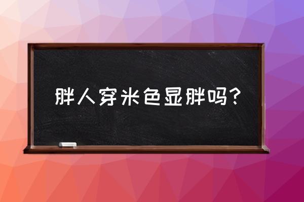 胖人穿米白色裤子显胖吗 胖人穿米色显胖吗？