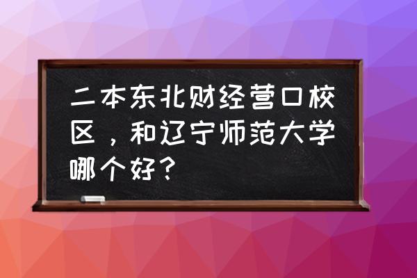 东北财经大学营口校区怎么样 二本东北财经营口校区，和辽宁师范大学哪个好？