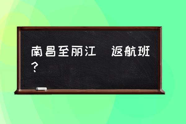 南昌到丽江怎么走方便 南昌至丽江徃返航班？