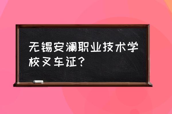 无锡学叉车哪里最好 无锡安澜职业技术学校叉车证？