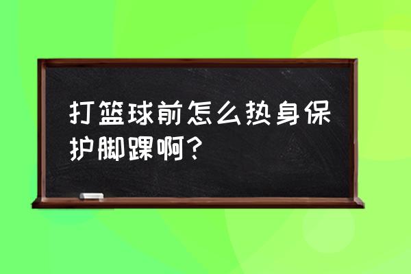 打篮球什么护脚腕 打篮球前怎么热身保护脚踝啊？