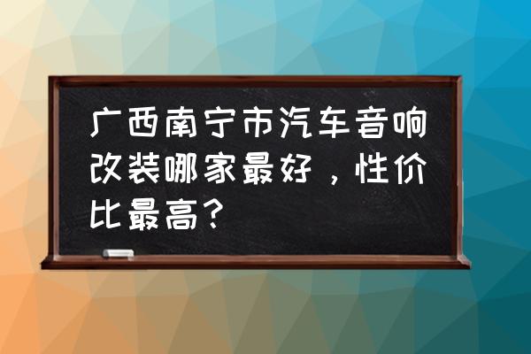 南宁汽车音响改装哪家好 广西南宁市汽车音响改装哪家最好，性价比最高？