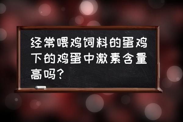 蛋鸡饲料里有激素吗 经常喂鸡饲料的蛋鸡下的鸡蛋中激素含量高吗？