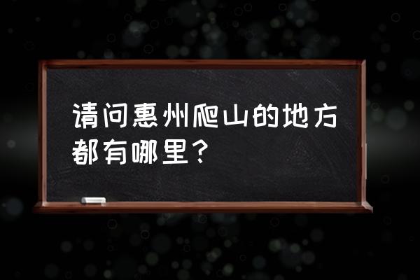 惠州哪有爬山的地方有哪些 请问惠州爬山的地方都有哪里？