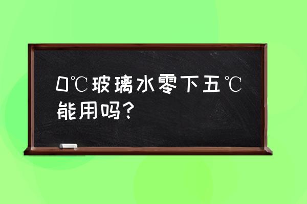 0度玻璃水多少度不冻 0℃玻璃水零下五℃能用吗？