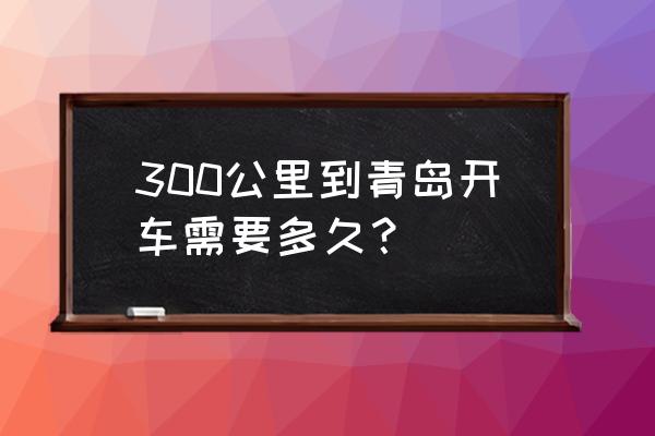 牡丹江开车到青岛多长时间能到 300公里到青岛开车需要多久？