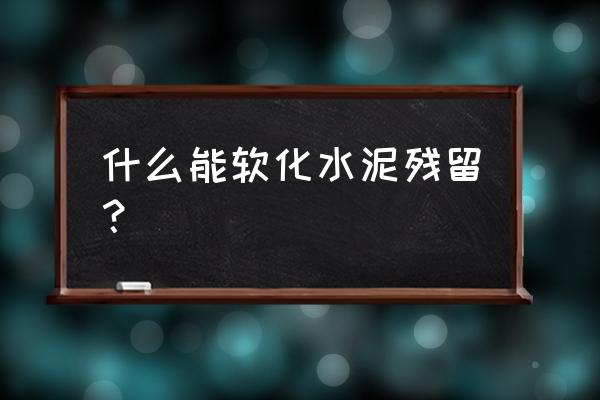 什么液体能软化混凝土 什么能软化水泥残留？