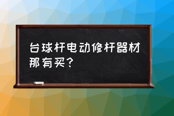 哪里有修台球杆的 台球杆电动修杆器材那有买？