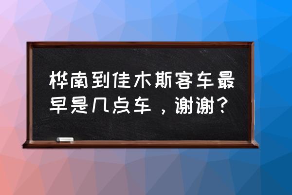 到佳木斯到桦南有大客车吗 桦南到佳木斯客车最早是几点车，谢谢？