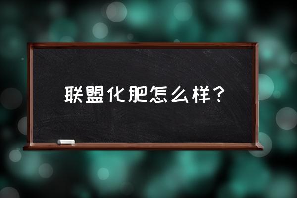 联盟复合肥怎么了 联盟化肥怎么样？