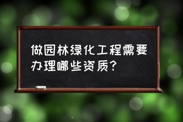 园林绿化项目什么资质 做园林绿化工程需要办理哪些资质？