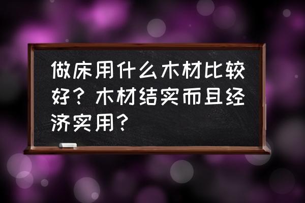 什么木材做床最结实 做床用什么木材比较好？木材结实而且经济实用？