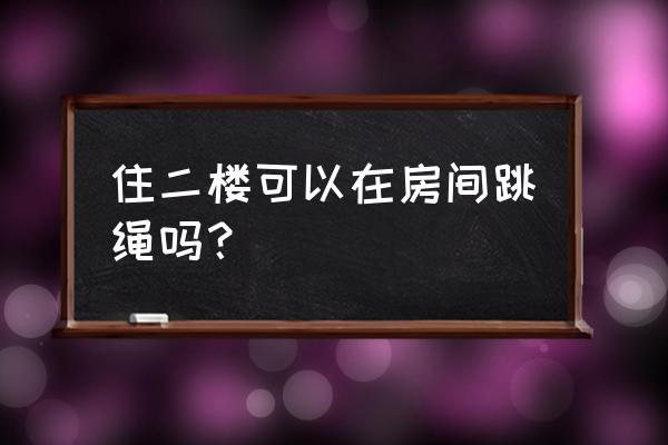 在一楼跳绳会影响到二楼吗 住二楼可以在房间跳绳吗？