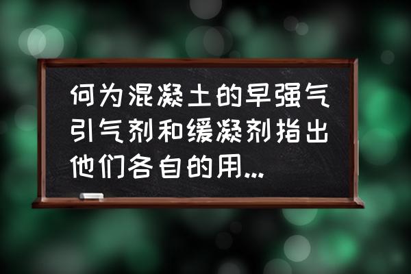 混凝土早强剂有哪些作用类别 何为混凝土的早强气引气剂和缓凝剂指出他们各自的用途和常用品种？