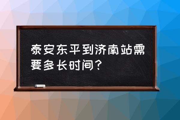 泰安到济南开车要多久能到 泰安东平到济南站需要多长时间？