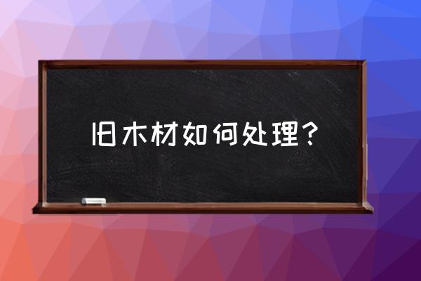 陕西哪个县有收旧木料的 旧木材如何处理？