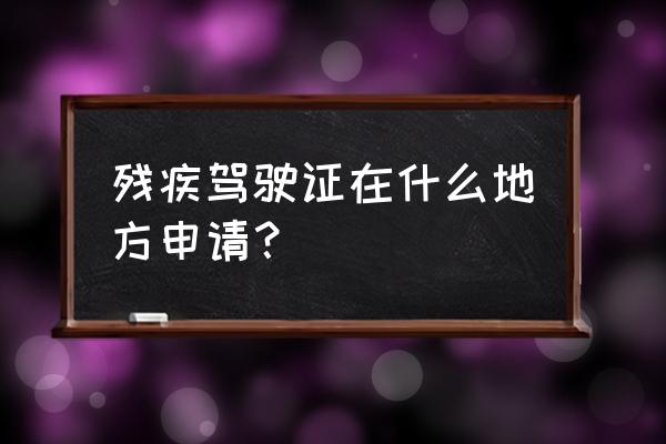 三门峡残疾人驾照去哪里考 残疾驾驶证在什么地方申请？