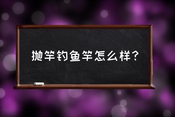 抛竿是什么鱼竿 抛竿钓鱼竿怎么样？