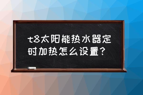 太阳能热水器定时怎么调 t8太阳能热水器定时加热怎么设置？