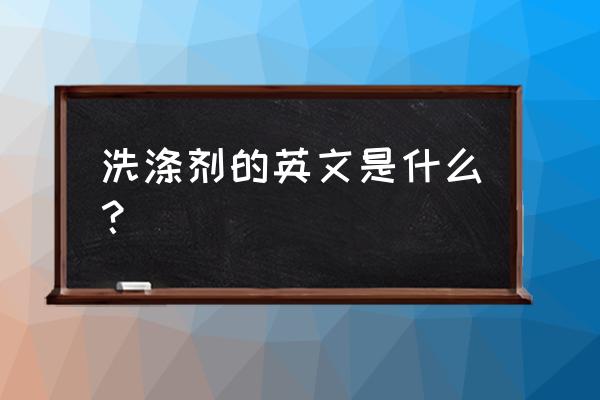 洗洁精的英文单词怎么写 洗涤剂的英文是什么？